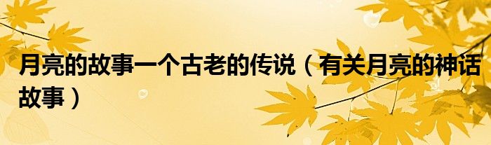 月亮的故事一个古老的传说（有关月亮的神话故事）