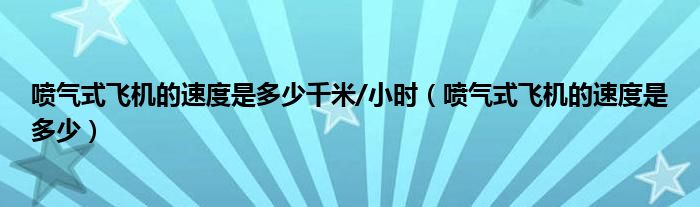 喷气式飞机的速度是多少千米/小时（喷气式飞机的速度是多少）