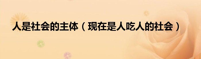 人是社会的主体（现在是人吃人的社会）