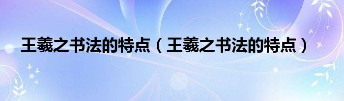 王羲之书法的特点（王羲之书法的特点）