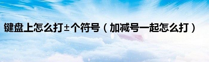 键盘上怎么打±个符号（加减号一起怎么打）