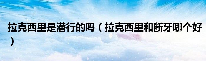 拉克西里是潜行的吗（拉克西里和断牙哪个好）