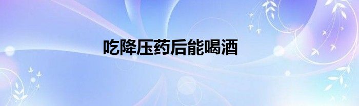 吃降压药后能喝酒