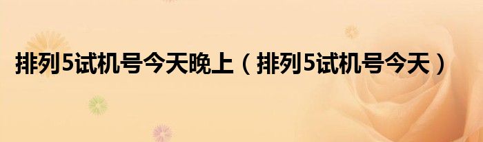 排列5试机号今天晚上（排列5试机号今天）