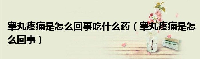 睾丸疼痛是怎么回事吃什么药（睾丸疼痛是怎么回事）
