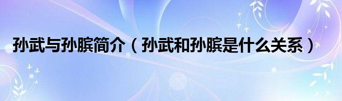 孙武与孙膑简介（孙武和孙膑是什么关系）