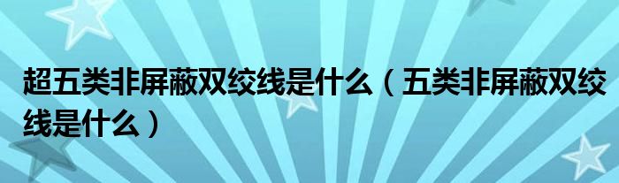 超五类非屏蔽双绞线是什么（五类非屏蔽双绞线是什么）