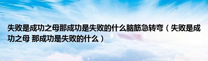 失败是成功之母那成功是失败的什么脑筋急转弯（失败是成功之母 那成功是失败的什么）