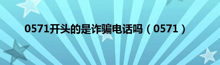 0571开头的是诈骗电话吗（0571）