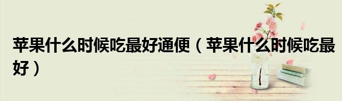 苹果什么时候吃最好通便（苹果什么时候吃最好）