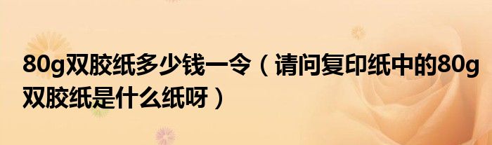 80g双胶纸多少钱一令（请问复印纸中的80g双胶纸是什么纸呀）