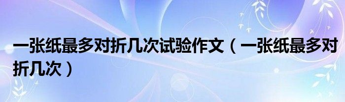 一张纸最多对折几次试验作文（一张纸最多对折几次）