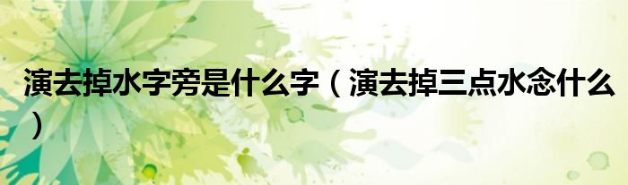 演去掉水字旁是什么字（演去掉三点水念什么）