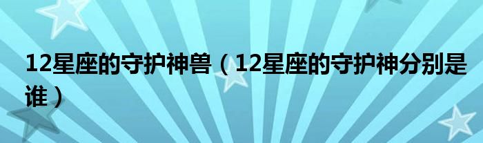 12星座的守护神兽（12星座的守护神分别是谁）