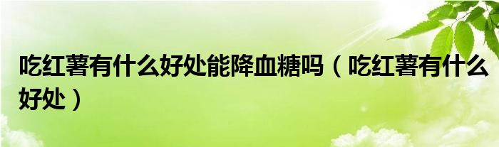 吃红薯有什么好处能降血糖吗（吃红薯有什么好处）