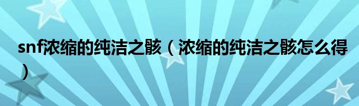 snf浓缩的纯洁之骸（浓缩的纯洁之骸怎么得）