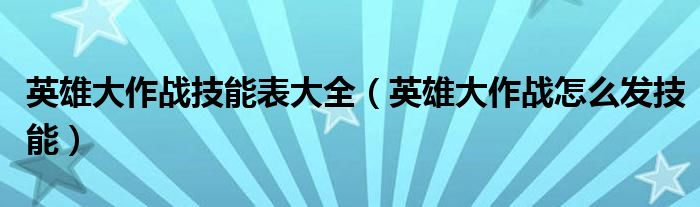英雄大作战技能表大全（英雄大作战怎么发技能）