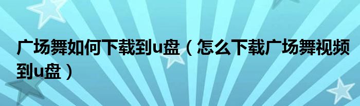 广场舞如何下载到u盘（怎么下载广场舞视频到u盘）
