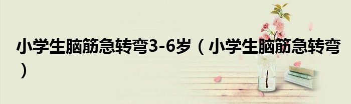 小学生脑筋急转弯3-6岁（小学生脑筋急转弯）