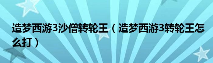 造梦西游3沙僧转轮王（造梦西游3转轮王怎么打）