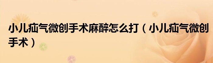 小儿疝气微创手术麻醉怎么打（小儿疝气微创手术）