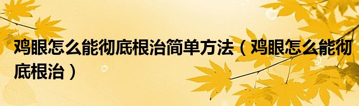 鸡眼怎么能彻底根治简单方法（鸡眼怎么能彻底根治）
