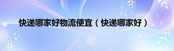 快递哪家好物流便宜（快递哪家好）