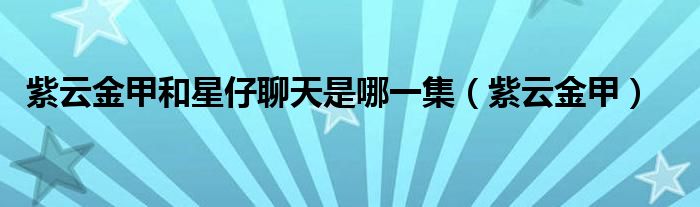 紫云金甲和星仔聊天是哪一集（紫云金甲）