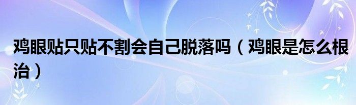 鸡眼贴只贴不割会自己脱落吗（鸡眼是怎么根治）
