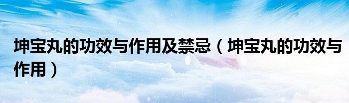 坤宝丸的功效与作用及禁忌（坤宝丸的功效与作用）