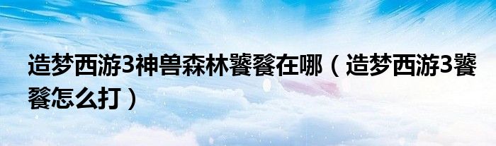 造梦西游3神兽森林饕餮在哪（造梦西游3饕餮怎么打）