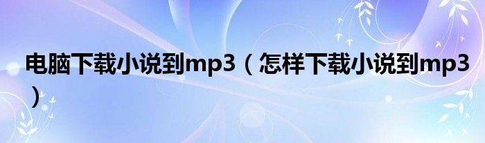 电脑下载小说到mp3（怎样下载小说到mp3）
