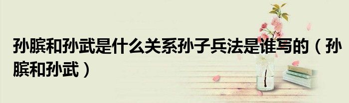 孙膑和孙武是什么关系孙子兵法是谁写的（孙膑和孙武）