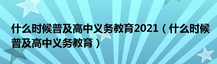 什么时候普及高中义务教育2021（什么时候普及高中义务教育）
