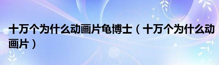 十万个为什么动画片龟博士（十万个为什么动画片）