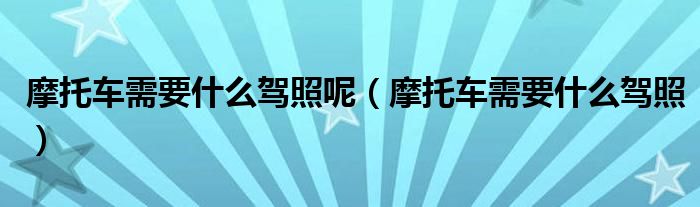 摩托车需要什么驾照呢（摩托车需要什么驾照）