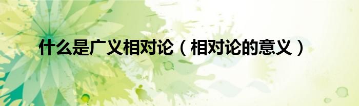 什么是广义相对论（相对论的意义）