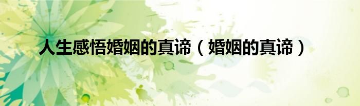 人生感悟婚姻的真谛（婚姻的真谛）