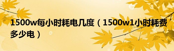 1500w每小时耗电几度（1500w1小时耗费多少电）