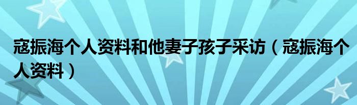 寇振海个人资料和他妻子孩子采访（寇振海个人资料）