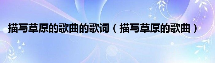 描写草原的歌曲的歌词（描写草原的歌曲）