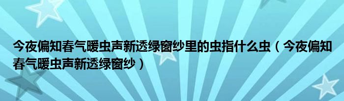 今夜偏知春气暖虫声新透绿窗纱里的虫指什么虫（今夜偏知春气暖虫声新透绿窗纱）