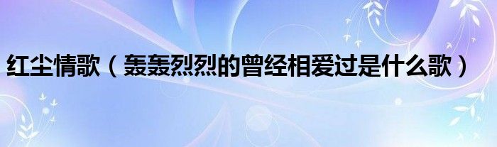 红尘情歌（轰轰烈烈的曾经相爱过是什么歌）