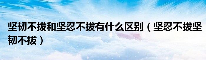 坚韧不拔和坚忍不拔有什么区别（坚忍不拔坚韧不拔）