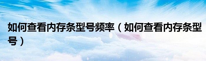 如何查看内存条型号频率（如何查看内存条型号）