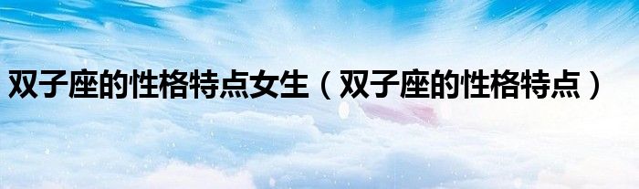 双子座的性格特点女生（双子座的性格特点）