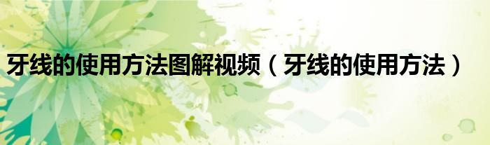 牙线的使用方法图解视频（牙线的使用方法）