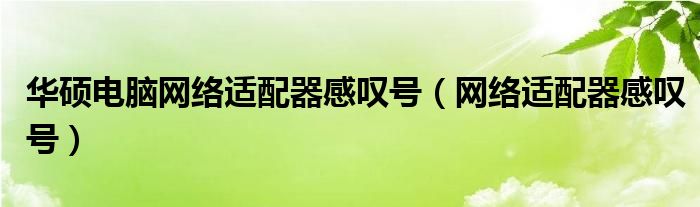 华硕电脑网络适配器感叹号（网络适配器感叹号）