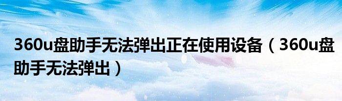 360u盘助手无法弹出正在使用设备（360u盘助手无法弹出）