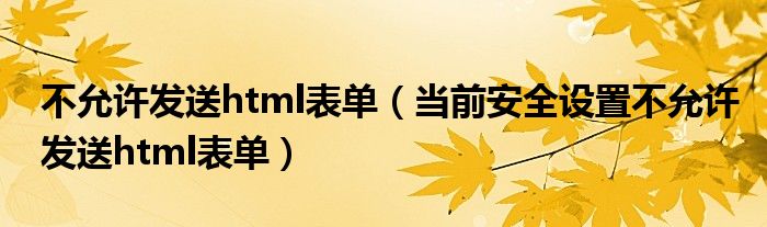 不允许发送html表单（当前安全设置不允许发送html表单）